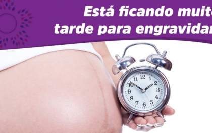 Está ficando muito tarde para engravidar?